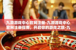 九游游戏中心官网注册-九游游戏中心官网注册指南，开启你的游戏之旅-九游游戏中心官网注册