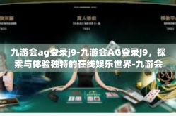 九游会ag登录j9-九游会AG登录J9，探索与体验独特的在线娱乐世界-九游会ag登录j9