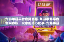 九游手游平台官网客服-九游手游平台官网客服，玩家的贴心助手-九游手游平台官网客服