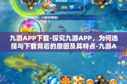 九游APP下载-探究九游APP，为何选择与下载背后的原因及其特点-九游APP下载