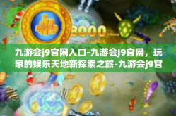 九游会j9官网入口-九游会J9官网，玩家的娱乐天地新探索之旅-九游会j9官网入口