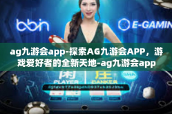 ag九游会app-探索AG九游会APP，游戏爱好者的全新天地-ag九游会app