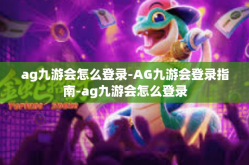 ag九游会怎么登录-AG九游会登录指南-ag九游会怎么登录