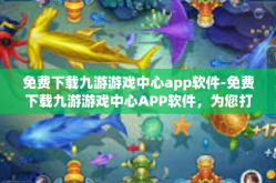 免费下载九游游戏中心app软件-免费下载九游游戏中心APP软件，为您打开游戏的乐趣之窗-免费下载九游游戏中心app软件