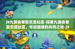 j9九游会老歌交流社区-探索九游会老歌交流社区，怀旧旋律的共鸣之地-j9九游会老歌交流社区