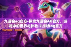 九游会ag官方-探索九游会AG官方，游戏中的世界与体验-九游会ag官方