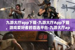 九游大厅app下载-九游大厅App下载，游戏爱好者的首选平台-九游大厅app下载