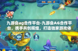 九游会ag合作平台-九游会AG合作平台，携手共创辉煌，打造独家游戏体验新天地-九游会ag合作平台