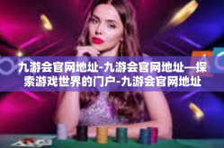 九游会官网地址-九游会官网地址—探索游戏世界的门户-九游会官网地址