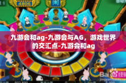 九游会和ag-九游会与AG，游戏世界的交汇点-九游会和ag
