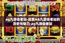 ag九游会老站-探索AG九游会老站的历史与魅力-ag九游会老站