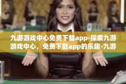 九游游戏中心免费下载app-探索九游游戏中心，免费下载app的乐趣-九游游戏中心免费下载app
