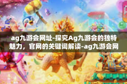 ag九游会网址-探究Ag九游会的独特魅力，官网的关键词解读-ag九游会网址