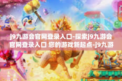 j9九游会官网登录入口-探索j9九游会官网登录入口 您的游戏新起点-j9九游会官网登录入口