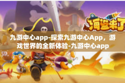 九游中心app-探索九游中心App，游戏世界的全新体验-九游中心app
