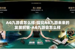AG九游会怎么样-探究AG九游未来的发展前景-AG九游会怎么样