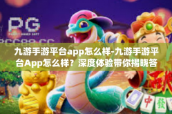 九游手游平台app怎么样-九游手游平台App怎么样？深度体验带你揭晓答案-九游手游平台app怎么样