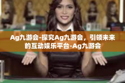 Ag九游会-探究Ag九游会，引领未来的互动娱乐平台-Ag九游会