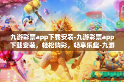 九游彩票app下载安装-九游彩票app下载安装，轻松购彩，畅享乐趣-九游彩票app下载安装