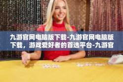 九游官网电脑版下载-九游官网电脑版下载，游戏爱好者的首选平台-九游官网电脑版下载