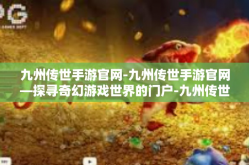 九州传世手游官网-九州传世手游官网—探寻奇幻游戏世界的门户-九州传世手游官网