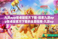 九游app安卓版官方下载-探索九游app安卓版官方下载的全面指南-九游app安卓版官方下载
