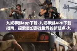 九妖手游app下载-九妖手游APP下载指南，探索奇幻游戏世界的新起点-九妖手游app下载