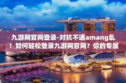九游网官网登录-对抗不通amang乱！如何轻松登录九游网官网？你的专属攻略在这里！九游网官网登录