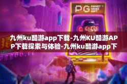 九州ku酷游app下载-九州KU酷游APP下载探索与体验-九州ku酷游app下载