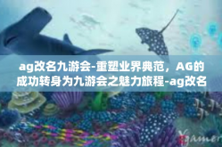 ag改名九游会-重塑业界典范，AG的成功转身为九游会之魅力旅程-ag改名九游会