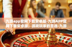 九游app官网下载安卓版-九游APP官网下载安卓版，游戏玩家的首选-九游app官网下载安卓版