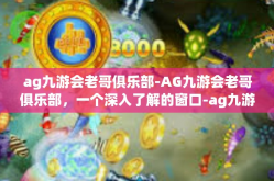 ag九游会老哥俱乐部-AG九游会老哥俱乐部，一个深入了解的窗口-ag九游会老哥俱乐部