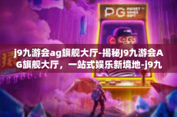 j9九游会ag旗舰大厅-揭秘J9九游会AG旗舰大厅，一站式娱乐新境地-j9九游会ag旗舰大厅