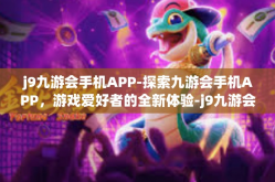 j9九游会手机APP-探索九游会手机APP，游戏爱好者的全新体验-j9九游会手机APP