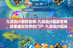 九游会J9国际官网-九游会J9国际官网，探索虚拟世界的门户-九游会J9国际官网