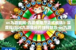 uc九游官网-九游荣耀厅正式揭晓！深度探讨UC九游官网的独特魅力-uc九游官网