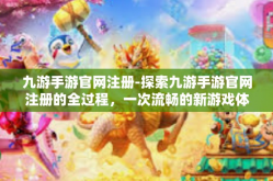 九游手游官网注册-探索九游手游官网注册的全过程，一次流畅的新游戏体验之旅-九游手游官网注册