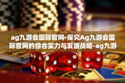 ag九游会国际官网-探究Ag九游会国际官网的综合实力与发展战略-ag九游会国际官网