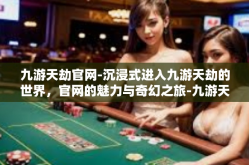 九游天劫官网-沉浸式进入九游天劫的世界，官网的魅力与奇幻之旅-九游天劫官网