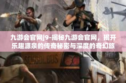 九游会官网j9-揭秘九游会官网，揭开乐趣源泉的传奇秘密与深度的奇幻旅程—J9的无限魅力之旅-九游会官网j9