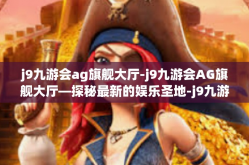 j9九游会ag旗舰大厅-j9九游会AG旗舰大厅—探秘最新的娱乐圣地-j9九游会ag旗舰大厅