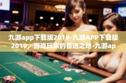 九游app下载版2019-九游APP下载版2019，游戏玩家的首选之地-九游app下载版2019