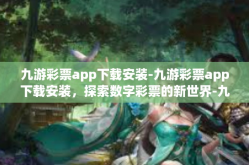 九游彩票app下载安装-九游彩票app下载安装，探索数字彩票的新世界-九游彩票app下载安装