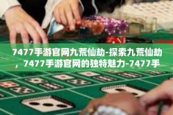 7477手游官网九荒仙劫-探索九荒仙劫，7477手游官网的独特魅力-7477手游官网九荒仙劫