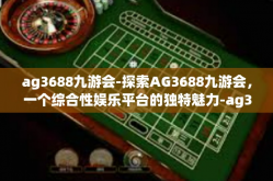 ag3688九游会-探索AG3688九游会，一个综合性娱乐平台的独特魅力-ag3688九游会