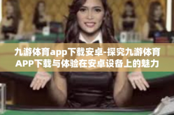 九游体育app下载安卓-探究九游体育APP下载与体验在安卓设备上的魅力-九游体育app下载安卓