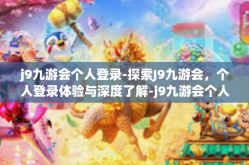 j9九游会个人登录-探索J9九游会，个人登录体验与深度了解-j9九游会个人登录