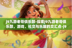 j9九游老哥俱乐部-探索J9九游老哥俱乐部，游戏、社交与乐趣的交汇点-j9九游老哥俱乐部