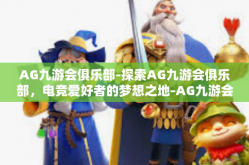 AG九游会俱乐部-探索AG九游会俱乐部，电竞爱好者的梦想之地-AG九游会俱乐部