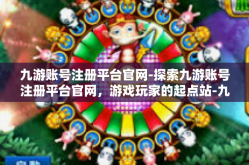 九游账号注册平台官网-探索九游账号注册平台官网，游戏玩家的起点站-九游账号注册平台官网